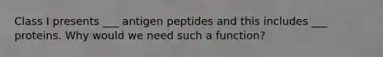 Class I presents ___ antigen peptides and this includes ___ proteins. Why would we need such a function?