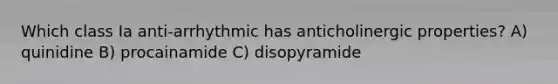 Which class Ia anti-arrhythmic has anticholinergic properties? A) quinidine B) procainamide C) disopyramide