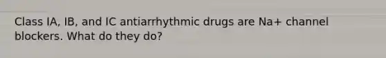 Class IA, IB, and IC antiarrhythmic drugs are Na+ channel blockers. What do they do?