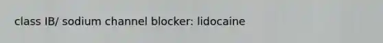 class IB/ sodium channel blocker: lidocaine