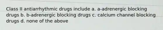 Class II antiarrhythmic drugs include a. a-adrenergic blocking drugs b. b-adrenergic blocking drugs c. calcium channel blocking drugs d. none of the above