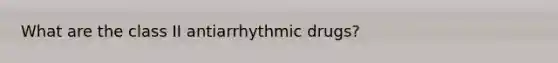 What are the class II antiarrhythmic drugs?