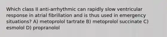 Which class II anti-arrhythmic can rapidly slow ventricular response in atrial fibrillation and is thus used in emergency situations? A) metoprolol tartrate B) metoprolol succinate C) esmolol D) propranolol