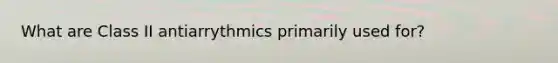 What are Class II antiarrythmics primarily used for?