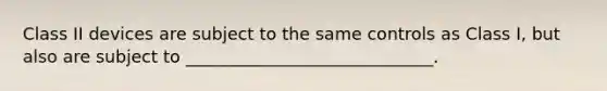 Class II devices are subject to the same controls as Class I, but also are subject to _____________________________.