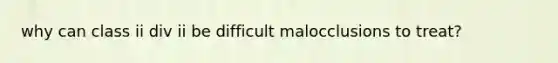 why can class ii div ii be difficult malocclusions to treat?