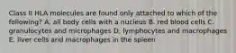 Class II HLA molecules are found only attached to which of the following? A. all body cells with a nucleus B. red blood cells C. granulocytes and microphages D. lymphocytes and macrophages E. liver cells and macrophages in the spleen