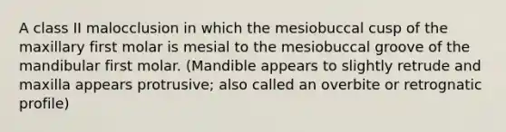 A class II malocclusion in which the mesiobuccal cusp of the maxillary first molar is mesial to the mesiobuccal groove of the mandibular first molar. (Mandible appears to slightly retrude and maxilla appears protrusive; also called an overbite or retrognatic profile)