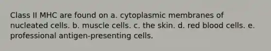 Class II MHC are found on a. cytoplasmic membranes of nucleated cells. b. muscle cells. c. the skin. d. red blood cells. e. professional antigen-presenting cells.