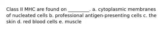 Class II MHC are found on _________. a. cytoplasmic membranes of nucleated cells b. professional antigen-presenting cells c. the skin d. red blood cells e. muscle