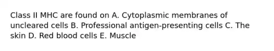 Class II MHC are found on A. Cytoplasmic membranes of uncleared cells B. Professional antigen-presenting cells C. The skin D. Red blood cells E. Muscle