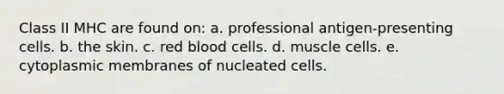 Class II MHC are found on: a. professional antigen-presenting cells. b. the skin. c. red blood cells. d. muscle cells. e. cytoplasmic membranes of nucleated cells.