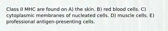 Class II MHC are found on A) the skin. B) red blood cells. C) cytoplasmic membranes of nucleated cells. D) muscle cells. E) professional antigen-presenting cells.