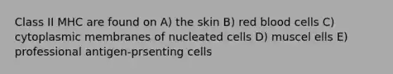 Class II MHC are found on A) the skin B) red blood cells C) cytoplasmic membranes of nucleated cells D) muscel ells E) professional antigen-prsenting cells