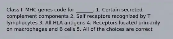 Class II MHC genes code for _______. 1. Certain secreted complement components 2. Self receptors recognized by T lymphocytes 3. All HLA antigens 4. Receptors located primarily on macrophages and B cells 5. All of the choices are correct