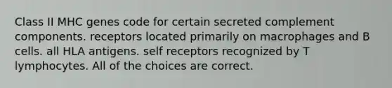 Class II MHC genes code for certain secreted complement components. receptors located primarily on macrophages and B cells. all HLA antigens. self receptors recognized by T lymphocytes. All of the choices are correct.