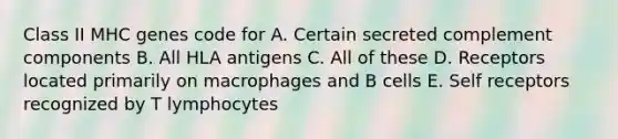 Class II MHC genes code for A. Certain secreted complement components B. All HLA antigens C. All of these D. Receptors located primarily on macrophages and B cells E. Self receptors recognized by T lymphocytes