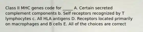 Class II MHC genes code for _____ A. Certain secreted complement components b. Self receptors recognized by T lymphocytes c. All HLA antigens D. Receptors located primarily on macrophages and B cells E. All of the choices are correct