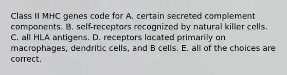 Class II MHC genes code for A. certain secreted complement components. B. self-receptors recognized by natural killer cells. C. all HLA antigens. D. receptors located primarily on macrophages, dendritic cells, and B cells. E. all of the choices are correct.