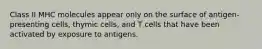 Class II MHC molecules appear only on the surface of antigen-presenting cells, thymic cells, and T cells that have been activated by exposure to antigens.