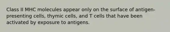 Class II MHC molecules appear only on the surface of antigen-presenting cells, thymic cells, and T cells that have been activated by exposure to antigens.