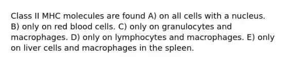 Class II MHC molecules are found A) on all cells with a nucleus. B) only on red blood cells. C) only on granulocytes and macrophages. D) only on lymphocytes and macrophages. E) only on liver cells and macrophages in the spleen.