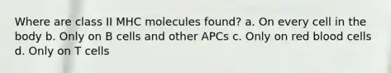 Where are class II MHC molecules found? a. On every cell in the body b. Only on B cells and other APCs c. Only on red blood cells d. Only on T cells