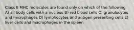 Class II MHC molecules are found only on which of the following A) all body cells with a nucleus B) red blood cells C) granulocytes and microphages D) lymphocytes and antigen presenting cells E) liver cells and macrophages in the spleen