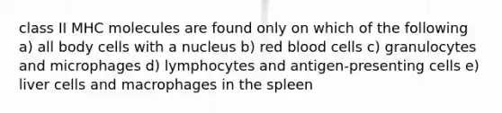 class II MHC molecules are found only on which of the following a) all body cells with a nucleus b) red blood cells c) granulocytes and microphages d) lymphocytes and antigen-presenting cells e) liver cells and macrophages in the spleen