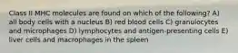 Class II MHC molecules are found on which of the following? A) all body cells with a nucleus B) red blood cells C) granulocytes and microphages D) lymphocytes and antigen-presenting cells E) liver cells and macrophages in the spleen