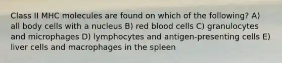 Class II MHC molecules are found on which of the following? A) all body cells with a nucleus B) red blood cells C) granulocytes and microphages D) lymphocytes and antigen-presenting cells E) liver cells and macrophages in the spleen