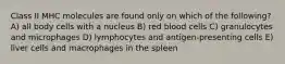 Class II MHC molecules are found only on which of the following? A) all body cells with a nucleus B) red blood cells C) granulocytes and microphages D) lymphocytes and antigen-presenting cells E) liver cells and macrophages in the spleen