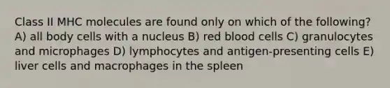 Class II MHC molecules are found only on which of the following? A) all body cells with a nucleus B) red blood cells C) granulocytes and microphages D) lymphocytes and antigen-presenting cells E) liver cells and macrophages in the spleen