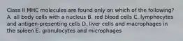 Class II MHC molecules are found only on which of the following? A. all body cells with a nucleus B. red blood cells C. lymphocytes and antigen-presenting cells D. liver cells and macrophages in the spleen E. granulocytes and microphages