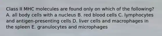 Class II MHC molecules are found only on which of the following? A. all body cells with a nucleus B. red blood cells C. lymphocytes and antigen-presenting cells D. liver cells and macrophages in the spleen E. granulocytes and microphages