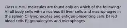 Class II MHC molecules are found only on which of the following? A) all body cells with a nucleus B) liver cells and macrophages in the spleen C) lymphocytes and antigen-presenting cells D) red blood cells E) granulocytes and microphages