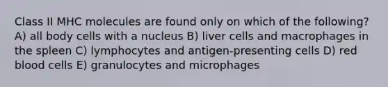 Class II MHC molecules are found only on which of the following? A) all body cells with a nucleus B) liver cells and macrophages in the spleen C) lymphocytes and antigen-presenting cells D) red blood cells E) granulocytes and microphages