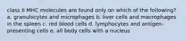 class II MHC molecules are found only on which of the following? a. granulocytes and microphages b. liver cells and macrophages in the spleen c. red blood cells d. lymphocytes and antigen-presenting cells e. all body cells with a nucleus