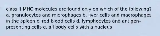 class II MHC molecules are found only on which of the following? a. granulocytes and microphages b. liver cells and macrophages in the spleen c. red blood cells d. lymphocytes and antigen-presenting cells e. all body cells with a nucleus