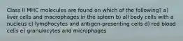 Class II MHC molecules are found on which of the following? a) liver cells and macrophages in the spleen b) all body cells with a nucleus c) lymphocytes and antigen-presenting cells d) red blood cells e) granulocytes and microphages