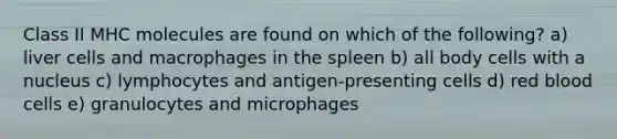 Class II MHC molecules are found on which of the following? a) liver cells and macrophages in the spleen b) all body cells with a nucleus c) lymphocytes and antigen-presenting cells d) red blood cells e) granulocytes and microphages