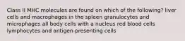 Class II MHC molecules are found on which of the following? liver cells and macrophages in the spleen granulocytes and microphages all body cells with a nucleus red blood cells lymphocytes and antigen-presenting cells