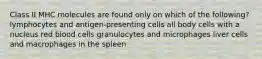 Class II MHC molecules are found only on which of the following? lymphocytes and antigen-presenting cells all body cells with a nucleus red blood cells granulocytes and microphages liver cells and macrophages in the spleen