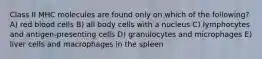 Class II MHC molecules are found only on which of the following? A) red blood cells B) all body cells with a nucleus C) lymphocytes and antigen-presenting cells D) granulocytes and microphages E) liver cells and macrophages in the spleen