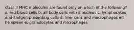 class II MHC molecules are found only on which of the following? a. red blood cells b. all body cells with a nucleus c. lymphocytes and anitgen-presenting cells d. liver cells and macrophages int he spleen e. granulocytes and microphages