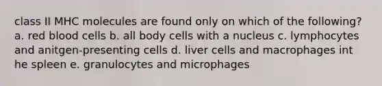 class II MHC molecules are found only on which of the following? a. red blood cells b. all body cells with a nucleus c. lymphocytes and anitgen-presenting cells d. liver cells and macrophages int he spleen e. granulocytes and microphages