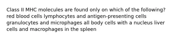 Class II MHC molecules are found only on which of the following? red blood cells lymphocytes and antigen-presenting cells granulocytes and microphages all body cells with a nucleus liver cells and macrophages in the spleen