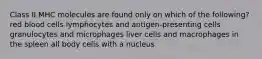 Class II MHC molecules are found only on which of the following? red blood cells lymphocytes and antigen-presenting cells granulocytes and microphages liver cells and macrophages in the spleen all body cells with a nucleus