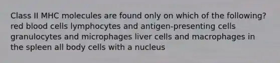 Class II MHC molecules are found only on which of the following? red blood cells lymphocytes and antigen-presenting cells granulocytes and microphages liver cells and macrophages in the spleen all body cells with a nucleus