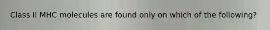 Class II MHC molecules are found only on which of the following?